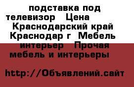 подставка под телевизор › Цена ­ 1 500 - Краснодарский край, Краснодар г. Мебель, интерьер » Прочая мебель и интерьеры   